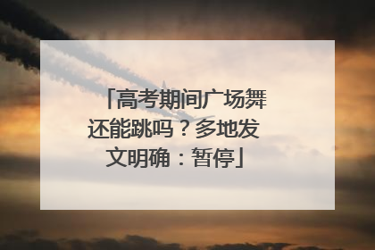 高考期间广场舞还能跳吗？多地发文明确：暂停