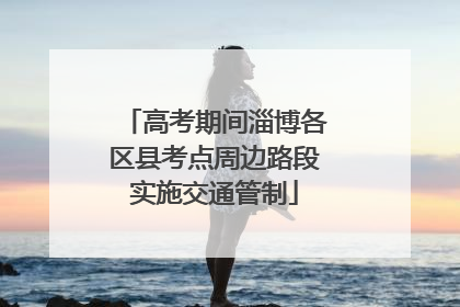 高考期间淄博各区县考点周边路段实施交通管制