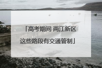 高考期间 两江新区这些路段有交通管制