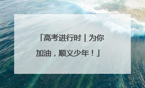 高考进行时｜为你加油，顺义少年！