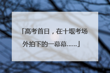 高考首日，在十堰考场外拍下的一幕幕……