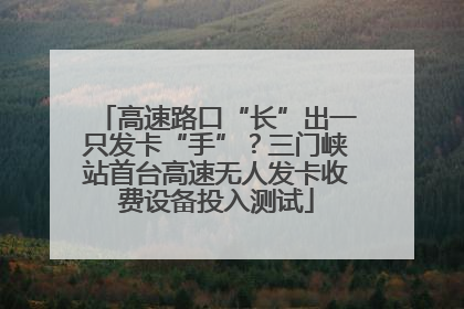 高速路口“长”出一只发卡“手”？三门峡站首台高速无人发卡收费设备投入测试