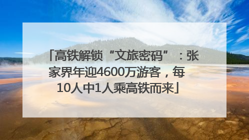 高铁解锁“文旅密码”：张家界年迎4600万游客，每10人中1人乘高铁而来