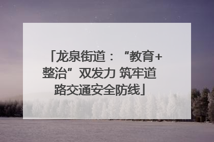 龙泉街道：“教育+整治”双发力 筑牢道路交通安全防线