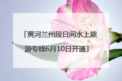 黄河兰州段日间水上旅游专线6月10日开通