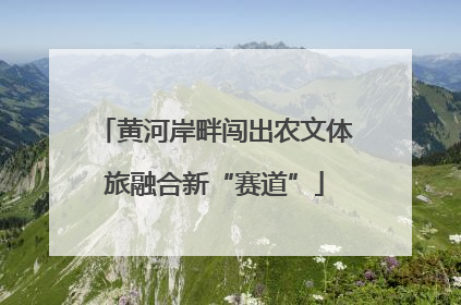 黄河岸畔闯出农文体旅融合新“赛道”