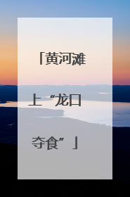 黄河滩上“龙口夺食”