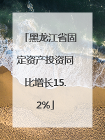 黑龙江省固定资产投资同比增长15.2%