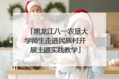 黑龙江八一农垦大学师生走进民族村开展主题实践教学