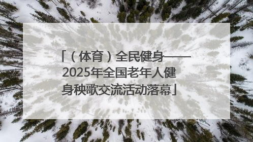 （体育）全民健身——2025年全国老年人健身秧歌交流活动落幕