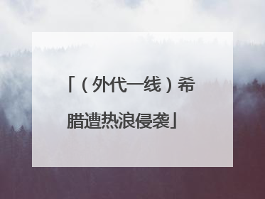 （外代一线）希腊遭热浪侵袭