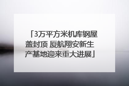 3万平方米机库钢屋盖封顶 厦航翔安新生产基地迎来重大进展