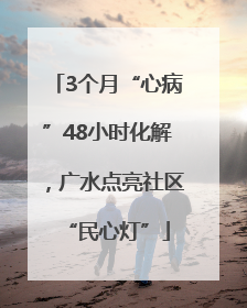 3个月“心病”48小时化解，广水点亮社区“民心灯”
