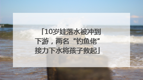10岁娃落水被冲到下游，两名“钓鱼佬”接力下水将孩子救起
