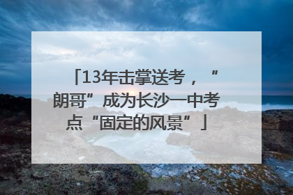 13年击掌送考，“朗哥”成为长沙一中考点“固定的风景”