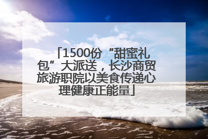 1500份“甜蜜礼包”大派送，长沙商贸旅游职院以美食传递心理健康正能量