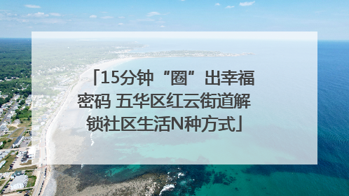 15分钟“圈”出幸福密码 五华区红云街道解锁社区生活N种方式