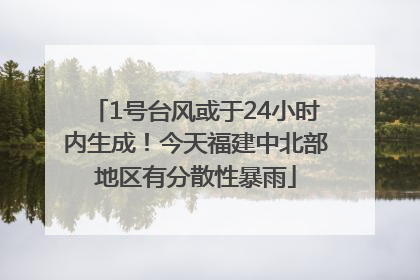 1号台风或于24小时内生成！今天福建中北部地区有分散性暴雨