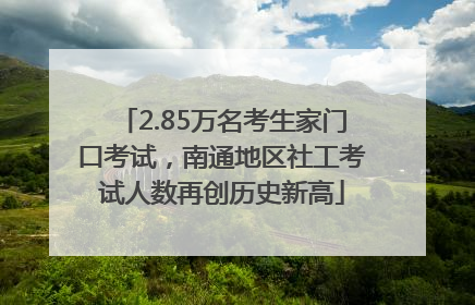 2.85万名考生家门口考试，南通地区社工考试人数再创历史新高