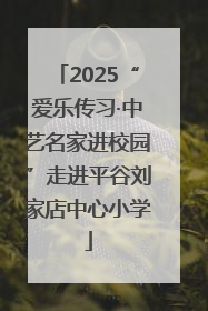 2025“爱乐传习·中艺名家进校园”走进平谷刘家店中心小学