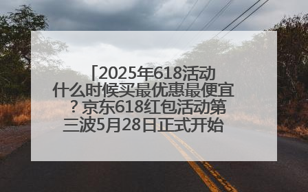 2025年618活动什么时候买最优惠最便宜？京东618红包活动第三波5月28日正式开始附满减优惠攻略一览