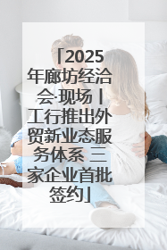2025年廊坊经洽会·现场丨工行推出外贸新业态服务体系 三家企业首批签约