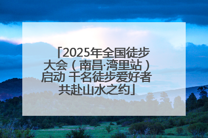 2025年全国徒步大会（南昌·湾里站）启动 千名徒步爱好者共赴山水之约
