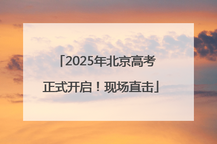 2025年北京高考正式开启！现场直击