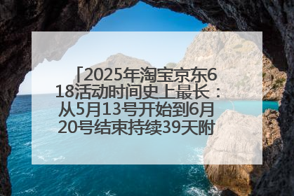 2025年淘宝京东618活动时间史上最长：从5月13号开始到6月20号结束持续39天附详细时间表一览