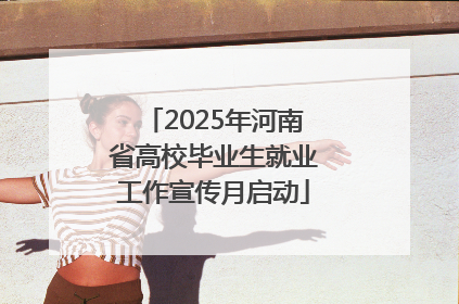 2025年河南省高校毕业生就业工作宣传月启动