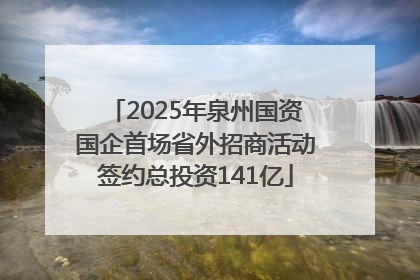 2025年泉州国资国企首场省外招商活动签约总投资141亿