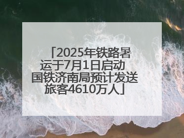 2025年铁路暑运于7月1日启动 国铁济南局预计发送旅客4610万人