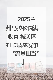 2025兰州马拉松圆满收官 城关区打卡墙成赛事“流量担当”