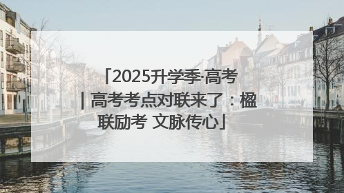 2025升学季·高考｜高考考点对联来了：楹联励考 文脉传心
