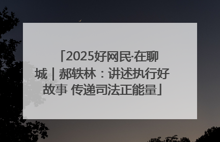 2025好网民·在聊城｜郝轶林：讲述执行好故事 传递司法正能量