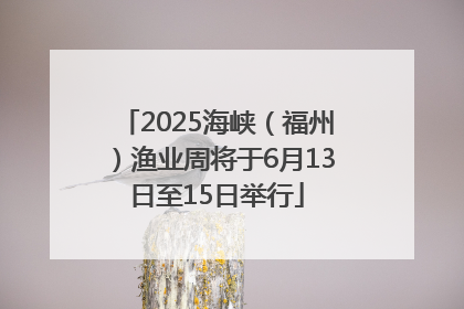 2025海峡（福州）渔业周将于6月13日至15日举行