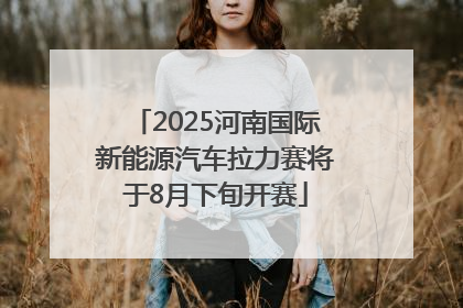 2025河南国际新能源汽车拉力赛将于8月下旬开赛
