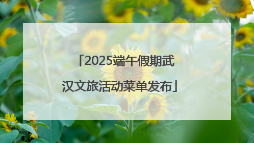 2025端午假期武汉文旅活动菜单发布