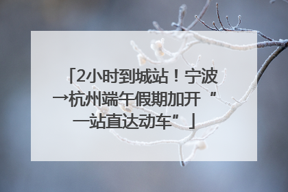 2小时到城站！宁波→杭州端午假期加开“一站直达动车”
