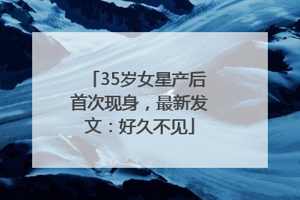 35岁女星产后首次现身，最新发文：好久不见