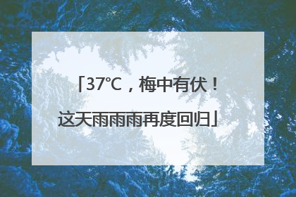 37℃，梅中有伏！这天雨雨雨再度回归