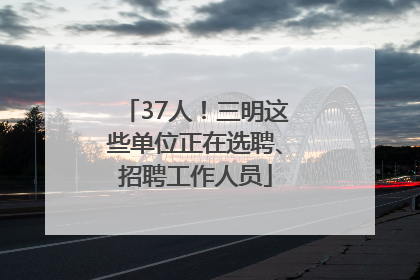 37人！三明这些单位正在选聘、招聘工作人员