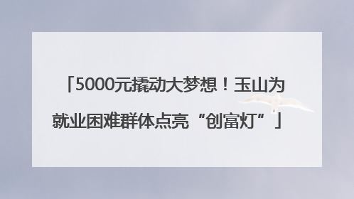 5000元撬动大梦想！玉山为就业困难群体点亮“创富灯”
