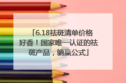 6.18祛斑清单价格好香！国家唯一认证的祛斑产品，躺赢公式