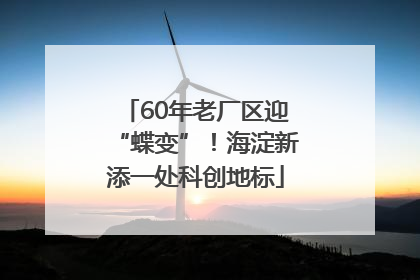 60年老厂区迎“蝶变”！海淀新添一处科创地标