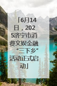 6月14日，2025济宁市消费文娱金融“三下乡”活动正式启动