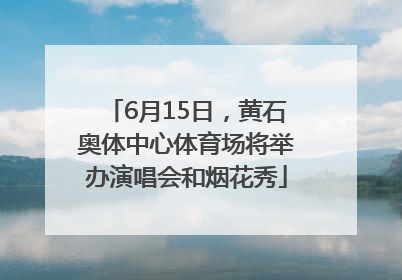 6月15日，黄石奥体中心体育场将举办演唱会和烟花秀