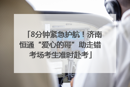 8分钟紧急护航！济南恒通“爱心的哥”助走错考场考生准时赴考