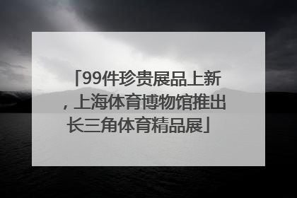 99件珍贵展品上新，上海体育博物馆推出长三角体育精品展