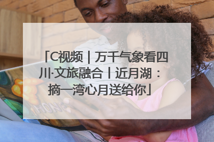 C视频｜万千气象看四川·文旅融合丨近月湖：摘一湾心月送给你